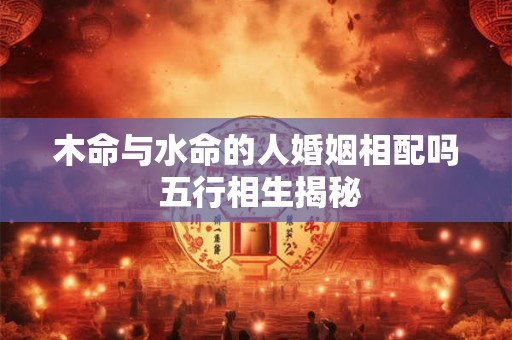 木命与水命的人婚姻相配吗 五行相生揭秘