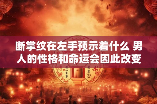 断掌纹在左手预示着什么 男人的性格和命运会因此改变吗