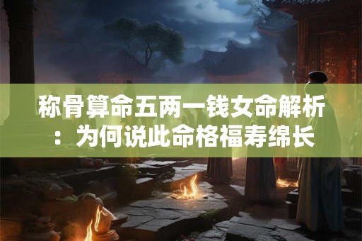 称骨算命五两一钱女命解析：为何说此命格福寿绵长
