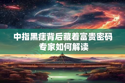 中指黑痣背后藏着富贵密码 专家如何解读