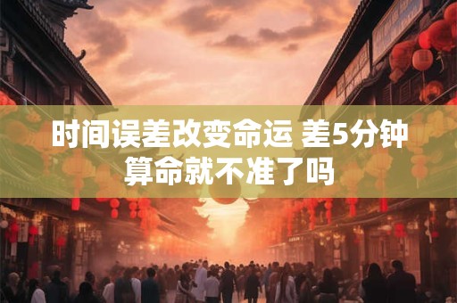 时间误差改变命运 差5分钟算命就不准了吗