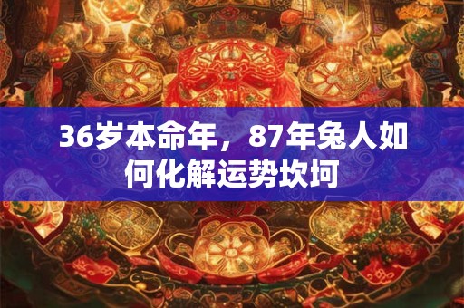 36岁本命年，87年兔人如何化解运势坎坷