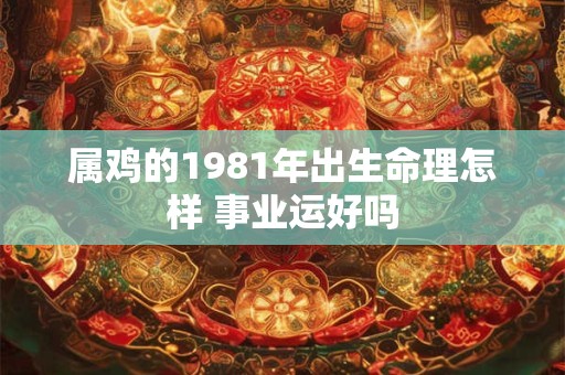 属鸡的1981年出生命理怎样 事业运好吗