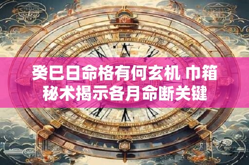 癸巳日命格有何玄机 巾箱秘术揭示各月命断关键