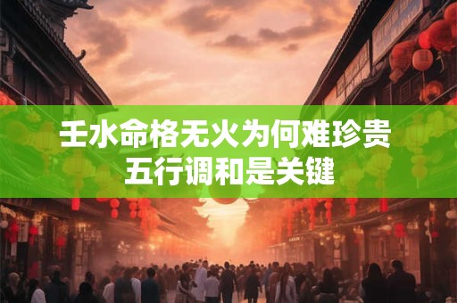 壬水命格无火为何难珍贵 五行调和是关键