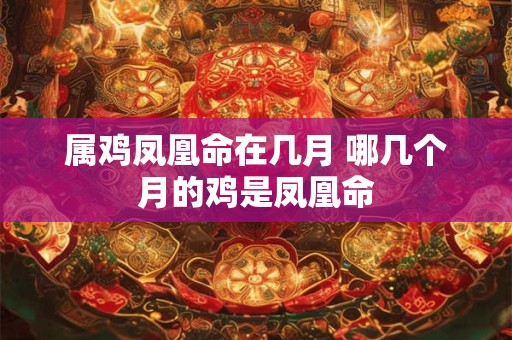 属鸡凤凰命在几月 哪几个月的鸡是凤凰命