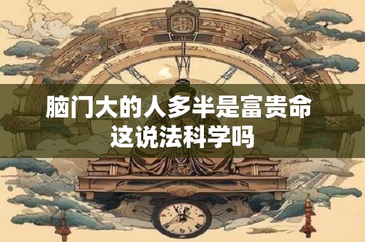 脑门大的人多半是富贵命 这说法科学吗