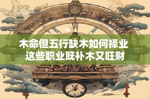 木命但五行缺木如何择业 这些职业既补木又旺财