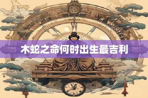 木蛇之命何时出生最吉利
