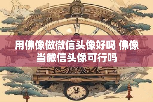 用佛像做微信头像好吗 佛像当微信头像可行吗