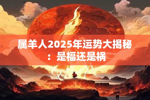 属羊人2025年运势大揭秘：是福还是祸