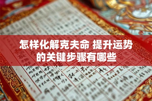怎样化解克夫命 提升运势的关键步骤有哪些 怎样化解克夫命 提升运势的关键步骤有哪些