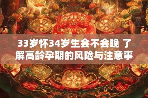 33岁怀34岁生会不会晚 了解高龄孕期的风险与注意事项