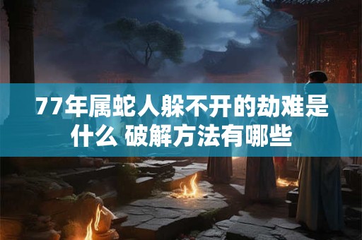 77年属蛇人躲不开的劫难是什么 破解方法有哪些