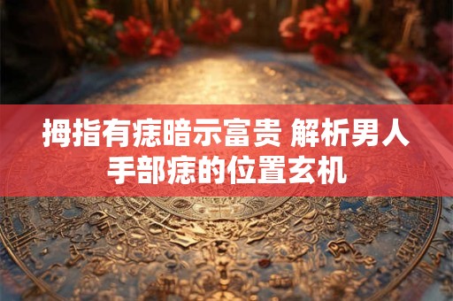 拇指有痣暗示富贵 解析男人手部痣的位置玄机