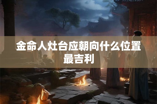 金命人灶台应朝向什么位置最吉利