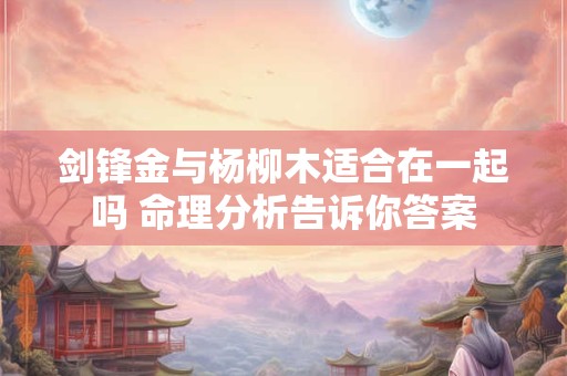 剑锋金与杨柳木适合在一起吗 命理分析告诉你答案