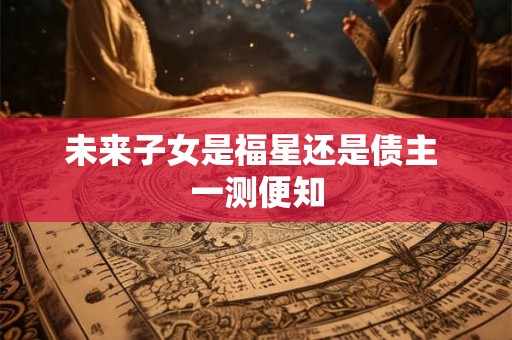 未来子女是福星还是债主 一测便知