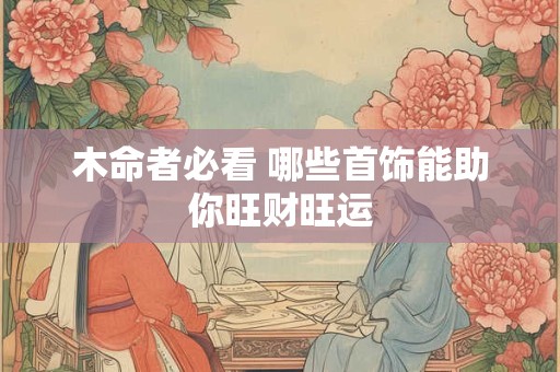 木命者必看 哪些首饰能助你旺财旺运