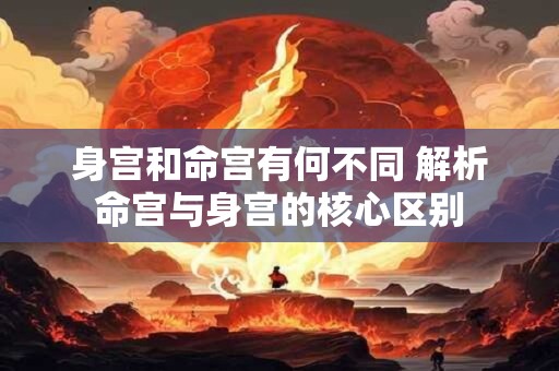 身宫和命宫有何不同 解析命宫与身宫的核心区别
