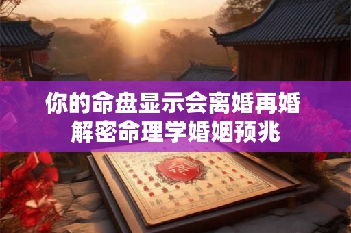 你的命盘显示会离婚再婚 解密命理学婚姻预兆 你的命盘显示会离婚再婚 解密命理学婚姻预兆