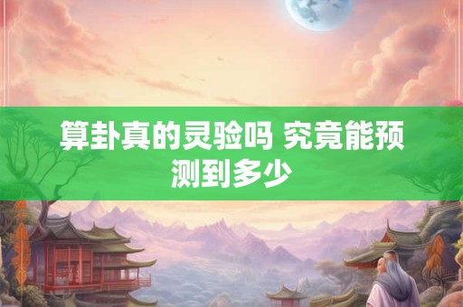 算卦真的灵验吗 究竟能预测到多少 算卦真的灵验吗 究竟能预测到多少