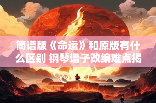 简谱版《命运》和原版有什么区别 钢琴谱子改编难点揭秘
