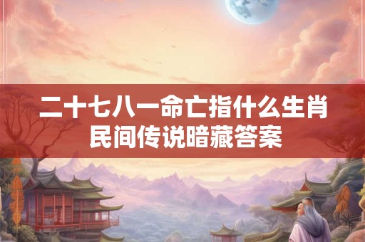 二十七八一命亡指什么生肖 民间传说暗藏答案