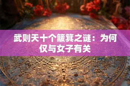 武则天十个簸箕之谜：为何仅与女子有关