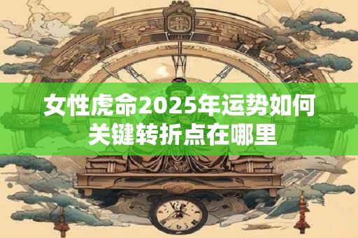 女性虎命2025年运势如何 关键转折点在哪里