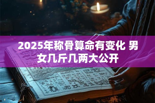 2025年称骨算命有变化 男女几斤几两大公开