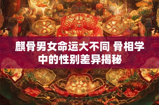 麒骨男女命运大不同 骨相学中的性别差异揭秘