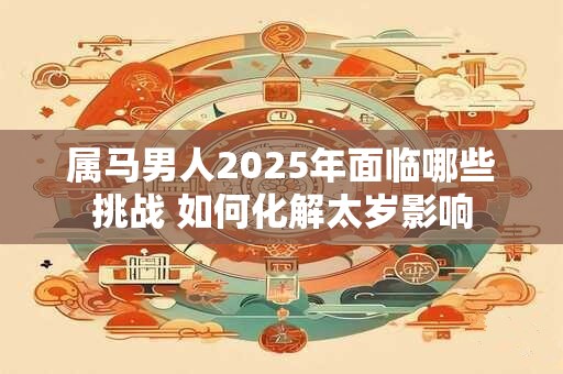 属马男人2025年面临哪些挑战 如何化解太岁影响