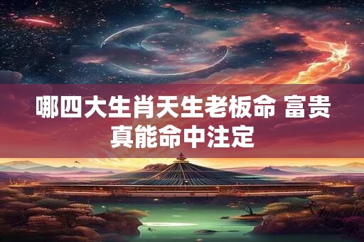 哪四大生肖天生老板命 富贵真能命中注定