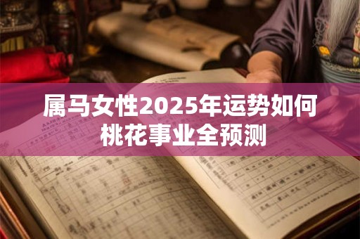 属马女性2025年运势如何 桃花事业全预测
