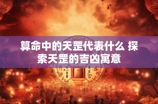 算命中的天罡代表什么 探索天罡的吉凶寓意