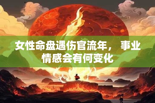 女性命盘遇伤官流年， 事业情感会有何变化