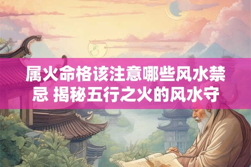 详细阅读:属火命格该注意哪些风水禁忌 揭秘五行之火的风水守则 属火命格该注意哪些风水禁忌 揭秘五行之火的风水守则