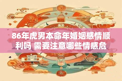 86年虎男本命年婚姻感情顺利吗 需要注意哪些情感危机
