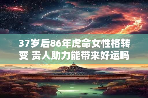 37岁后86年虎命女性格转变 贵人助力能带来好运吗