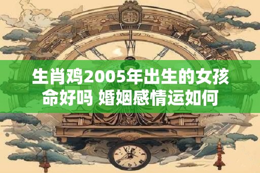 生肖鸡2005年出生的女孩命好吗 婚姻感情运如何