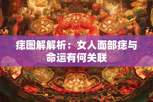 痣图解解析：女人面部痣与命运有何关联