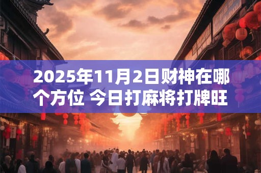2025年11月2日财神在哪个方位 今日打麻将打牌旺运方位