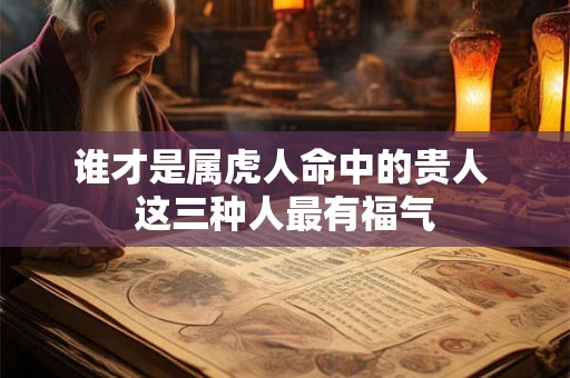 谁才是属虎人命中的贵人 这三种人最有福气