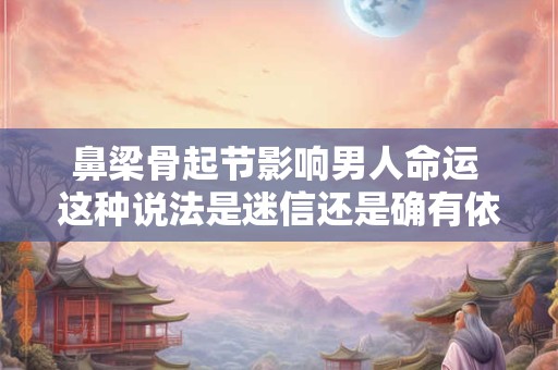 鼻梁骨起节影响男人命运 这种说法是迷信还是确有依据