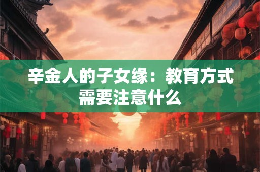 辛金人的子女缘：教育方式需要注意什么
