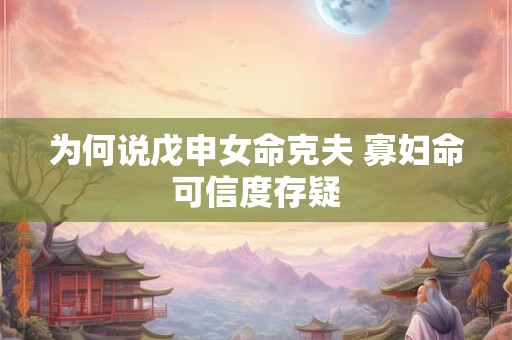 为何说戊申女命克夫 寡妇命可信度存疑