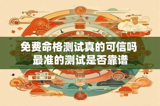 免费命格测试真的可信吗 最准的测试是否靠谱