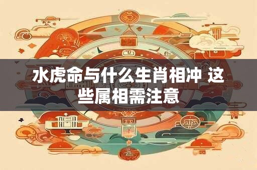 水虎命与什么生肖相冲 这些属相需注意