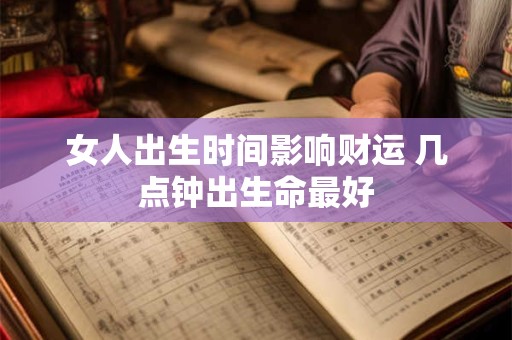 女人出生时间影响财运 几点钟出生命最好